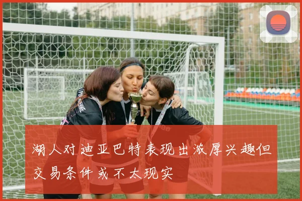 湖人对迪亚巴特表现出浓厚兴趣但交易条件或不太现实