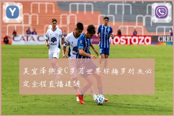 吴宜泽热爱C罗若世界杯梅罗对决必定全程直播追随