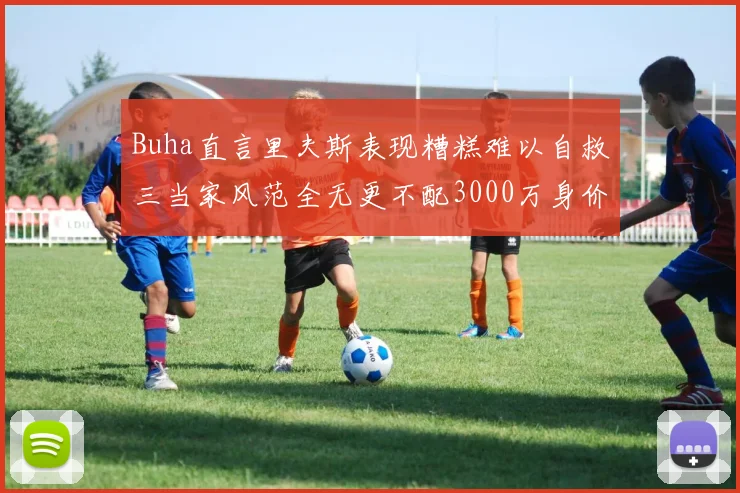 Buha直言里夫斯表现糟糕难以自救三当家风范全无更不配3000万身价