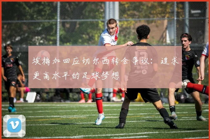 埃梅加回应切尔西转会争议：追求更高水平的足球梦想