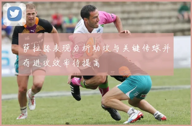 萨拉赫表现分析助攻与关键传球并存进攻效率待提高