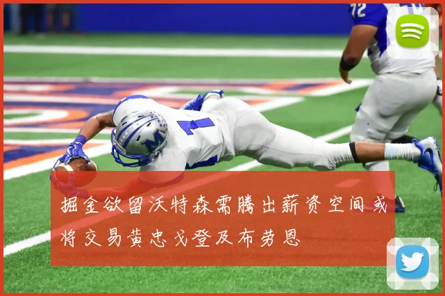 掘金欲留沃特森需腾出薪资空间或将交易黄忠戈登及布劳恩