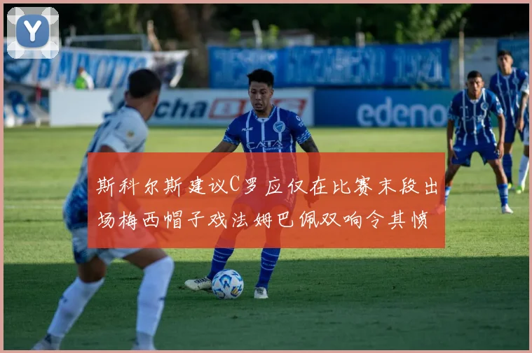 斯科尔斯建议C罗应仅在比赛末段出场梅西帽子戏法姆巴佩双响令其愤怒