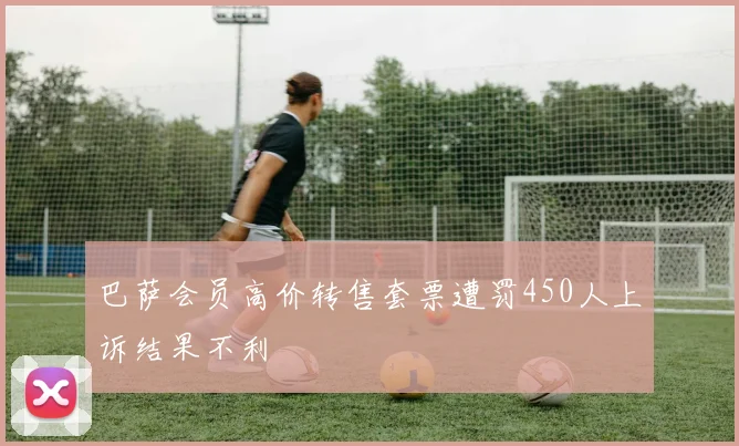 巴萨会员高价转售套票遭罚450人上诉结果不利