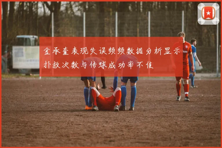 金承奎表现失误频频数据分析显示扑救次数与传球成功率不佳