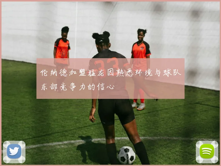 伦纳德加盟猛龙因熟悉环境与球队东部竞争力的信心