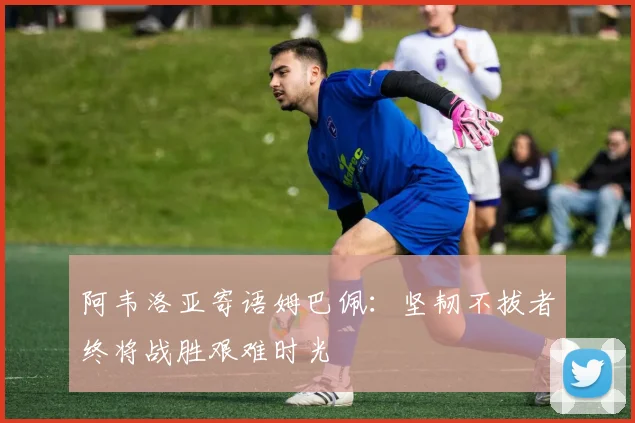 阿韦洛亚寄语姆巴佩：坚韧不拔者终将战胜艰难时光