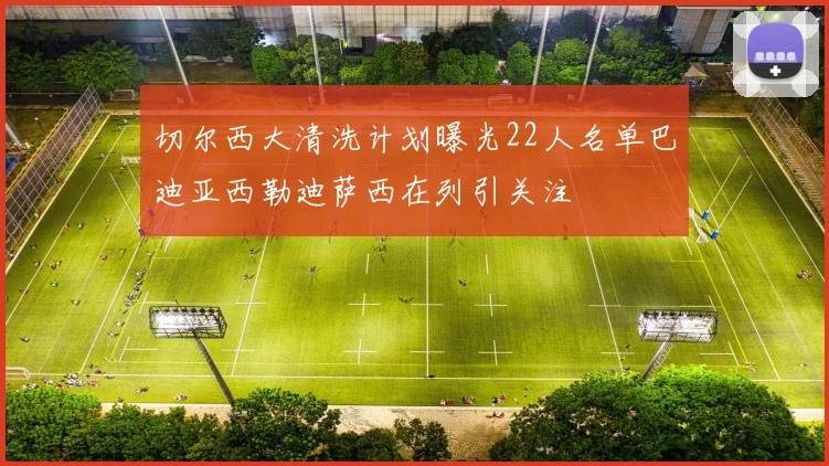 切尔西大清洗计划曝光22人名单巴迪亚西勒迪萨西在列引关注