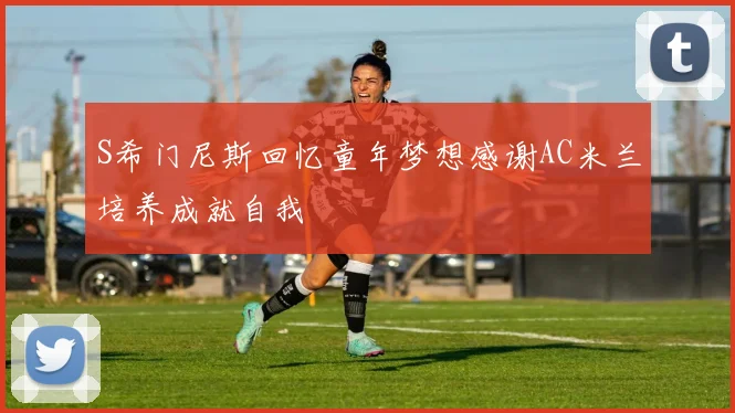 S希门尼斯回忆童年梦想感谢AC米兰培养成就自我
