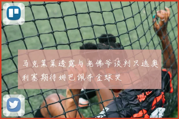 马克莱莱透露与老佛爷谈判只选奥利塞期待姆巴佩夺金球奖
