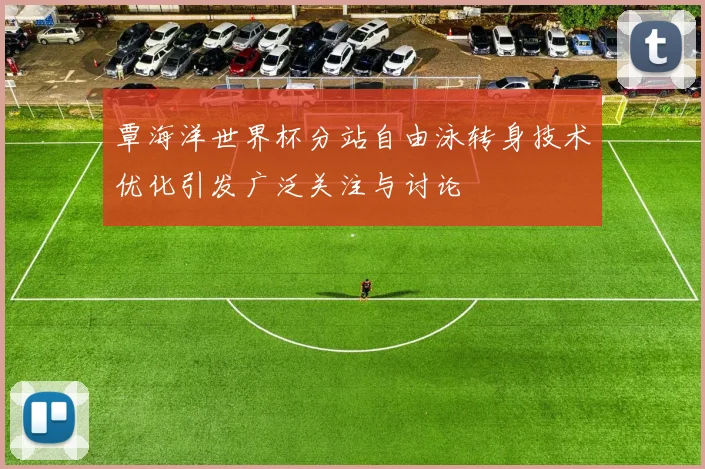 覃海洋世界杯分站自由泳转身技术优化引发广泛关注与讨论