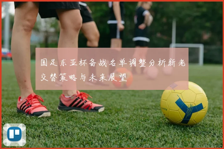 国足东亚杯备战名单调整分析新老交替策略与未来展望