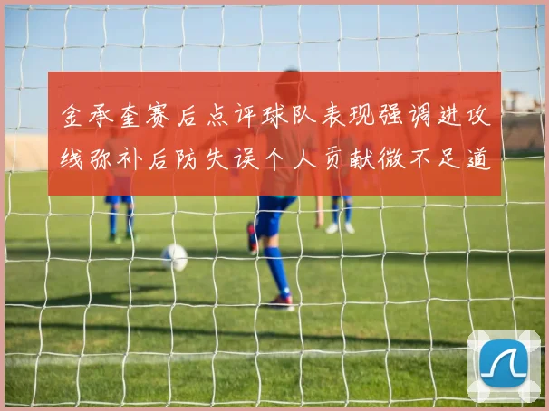 金承奎赛后点评球队表现强调进攻线弥补后防失误个人贡献微不足道