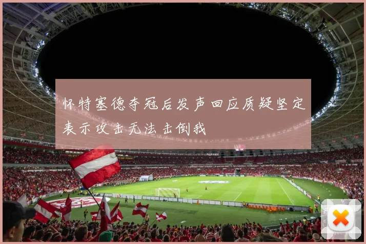 怀特塞德夺冠后发声回应质疑坚定表示攻击无法击倒我