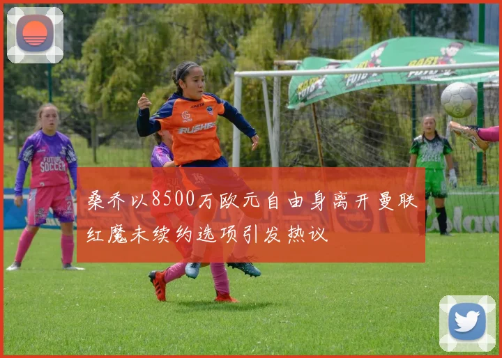 桑乔以8500万欧元自由身离开曼联红魔未续约选项引发热议