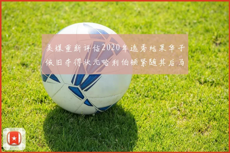 美媒重新评估2020年选秀结果华子依旧夺得状元哈利伯顿紧随其后马克西位列探花