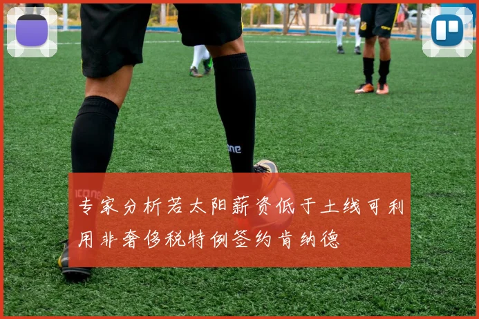 专家分析若太阳薪资低于土线可利用非奢侈税特例签约肯纳德