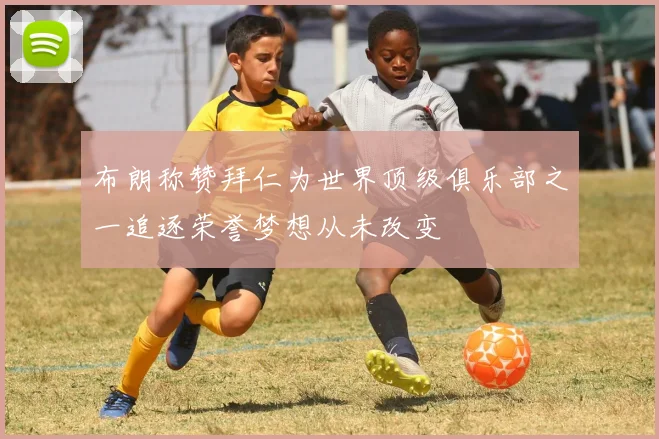 布朗称赞拜仁为世界顶级俱乐部之一追逐荣誉梦想从未改变