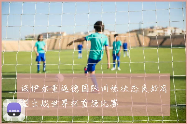 诺伊尔重返德国队训练状态良好有望出战世界杯首场比赛
