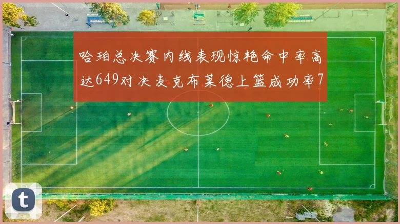 哈珀总决赛内线表现惊艳命中率高达649对决麦克布莱德上篮成功率75