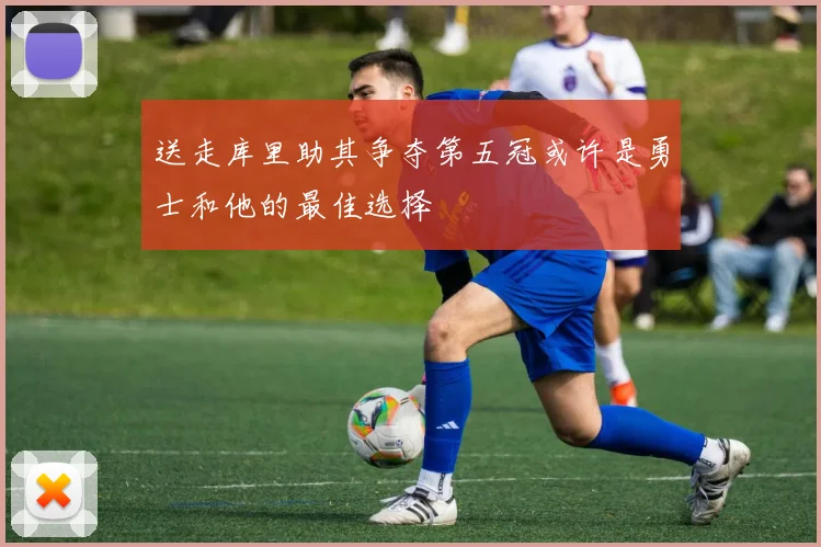 送走库里助其争夺第五冠或许是勇士和他的最佳选择