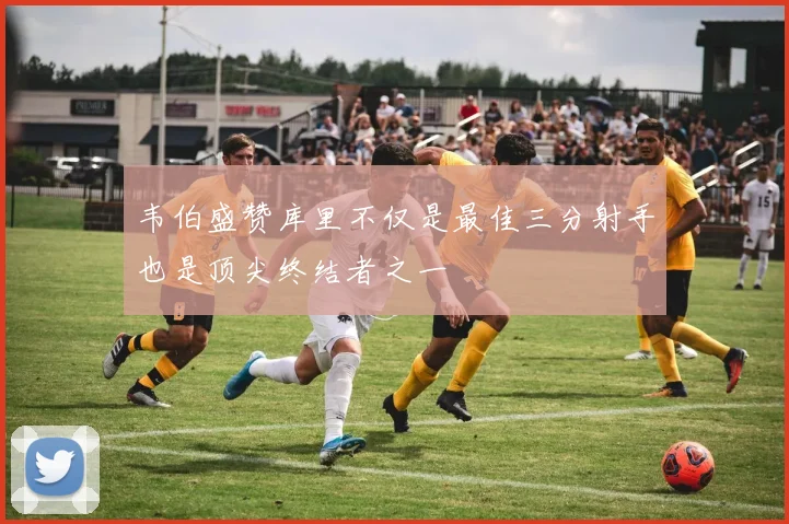 韦伯盛赞库里不仅是最佳三分射手也是顶尖终结者之一
