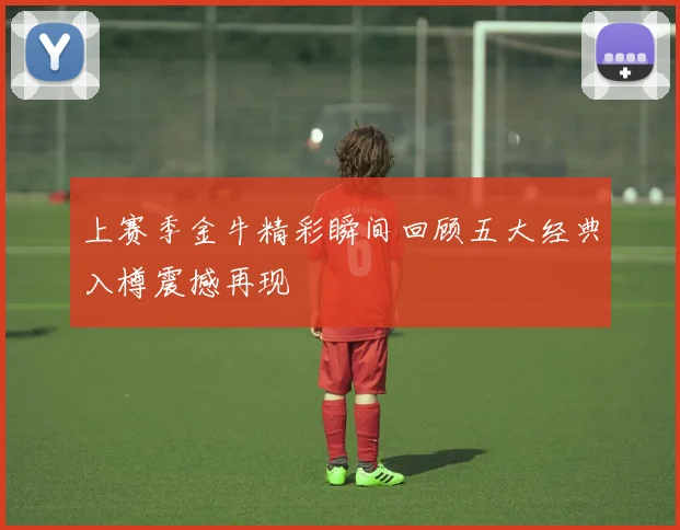 上赛季金牛精彩瞬间回顾五大经典入樽震撼再现