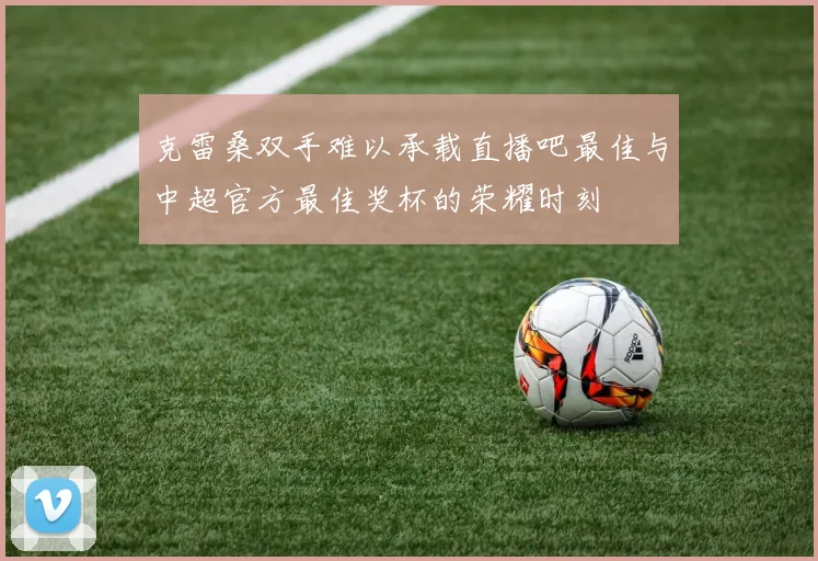 克雷桑双手难以承载直播吧最佳与中超官方最佳奖杯的荣耀时刻